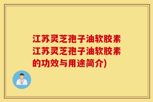 江苏灵芝孢子油软胶素江苏灵芝孢子油软胶素的功效与用途简介)-第1张图片-灵芝之家 江苏灵芝孢子油软胶素江苏灵芝孢子油软胶素的功效与用途简介)-第1张图片-灵芝之家