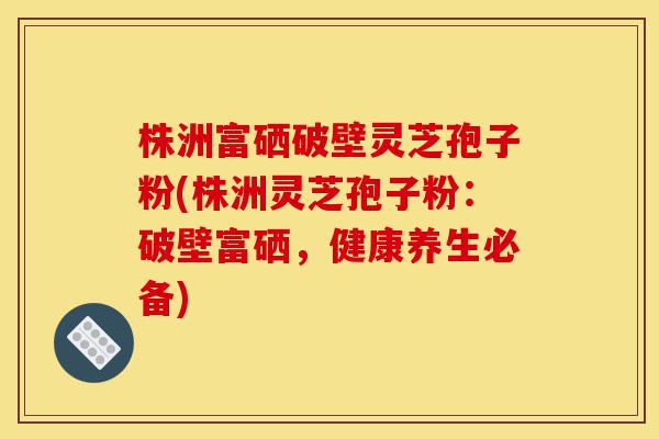 株洲富硒破壁灵芝孢子粉(株洲灵芝孢子粉:破壁富硒,健康养生必备)-第1张图片-灵芝之家 株洲富硒破壁灵芝孢子粉(株洲灵芝孢子粉:破壁富硒,健康养生必备)-第1张图片-灵芝之家