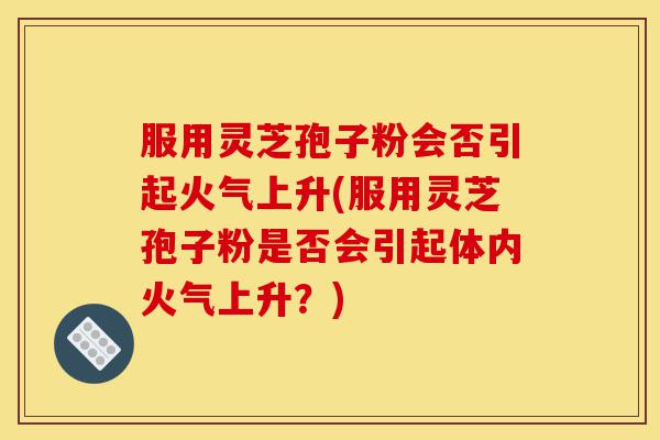 服用灵芝孢子粉会否引起火气上升(服用灵芝孢子粉是否会引起体内火气上升？)-第1张图片-灵芝之家