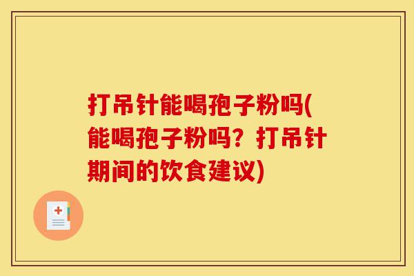 打吊针能喝孢子粉吗(能喝孢子粉吗？打吊针期间的饮食建议)-第1张图片-灵芝之家