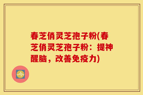 春芝俏灵芝孢子粉(春芝俏灵芝孢子粉:提神醒脑,改善免疫力)-第1张图片-灵芝之家 春芝俏灵芝孢子粉(春芝俏灵芝孢子粉:提神醒脑,改善免疫力)-第1张图片-灵芝之家