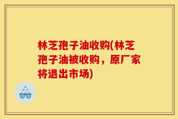 林芝孢子油收购(林芝孢子油被收购,原厂家将退出市场)-第1张图片-灵芝之家 林芝孢子油收购(林芝孢子油被收购,原厂家将退出市场)-第1张图片-灵芝之家