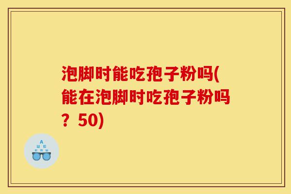 泡脚时能吃孢子粉吗(能在泡脚时吃孢子粉吗?50)-第1张图片-灵芝之家 泡脚时能吃孢子粉吗(能在泡脚时吃孢子粉吗?50)-第1张图片-灵芝之家