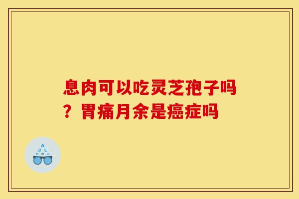 息肉可以吃灵芝孢子吗?胃痛月余是癌症吗-第1张图片-灵芝之家 息肉可以吃灵芝孢子吗?胃痛月余是癌症吗-第1张图片-灵芝之家