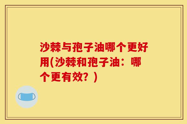 沙棘与孢子油哪个更好用(沙棘和孢子油:哪个更有效?)-第1张图片-灵芝之家 沙棘与孢子油哪个更好用(沙棘和孢子油:哪个更有效?)-第1张图片-灵芝之家
