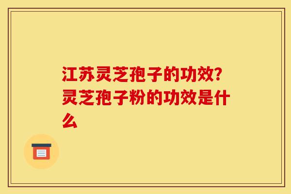 江苏灵芝孢子的功效?灵芝孢子粉的功效是什么-第1张图片-灵芝之家 江苏灵芝孢子的功效?灵芝孢子粉的功效是什么-第1张图片-灵芝之家