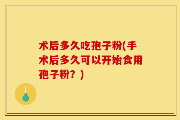 术后多久吃孢子粉(手术后多久可以开始食用孢子粉?)-第1张图片-灵芝之家 术后多久吃孢子粉(手术后多久可以开始食用孢子粉?)-第1张图片-灵芝之家