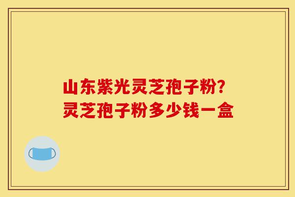 山东紫光灵芝孢子粉?灵芝孢子粉多少钱一盒-第1张图片-灵芝之家 山东紫光灵芝孢子粉?灵芝孢子粉多少钱一盒-第1张图片-灵芝之家