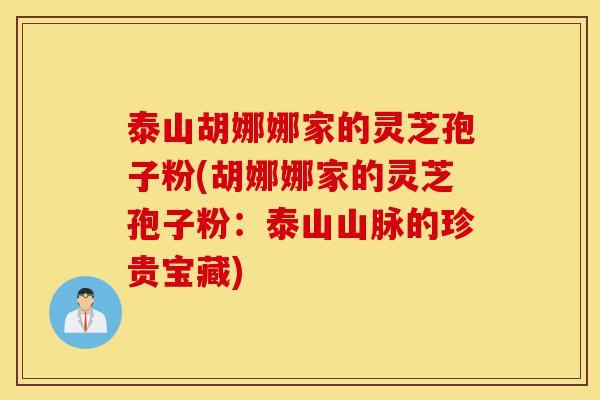 泰山胡娜娜家的灵芝孢子粉(胡娜娜家的灵芝孢子粉:泰山山脉的珍贵宝藏)-第1张图片-灵芝之家 泰山胡娜娜家的灵芝孢子粉(胡娜娜家的灵芝孢子粉:泰山山脉的珍贵宝藏)-第1张图片-灵芝之家