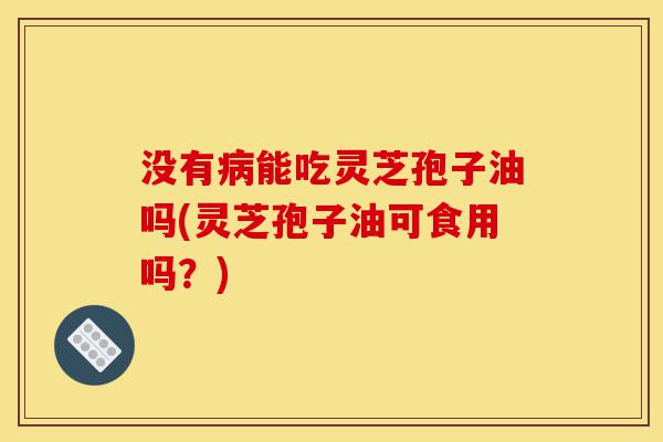 没有病能吃灵芝孢子油吗(灵芝孢子油可食用吗？)-第1张图片-灵芝之家