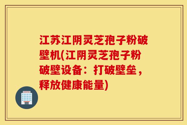 江苏江阴灵芝孢子粉破壁机(江阴灵芝孢子粉破壁设备:打破壁垒,释放健康能量)-第1张图片-灵芝之家 江苏江阴灵芝孢子粉破壁机(江阴灵芝孢子粉破壁设备:打破壁垒,释放健康能量)-第1张图片-灵芝之家