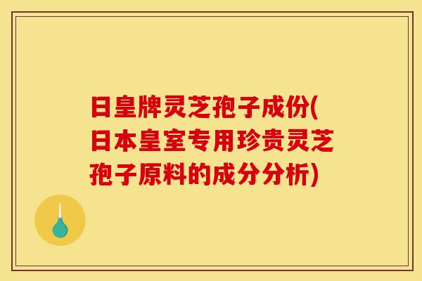 日皇牌灵芝孢子成份(日本皇室专用珍贵灵芝孢子原料的成分分析)-第1张图片-灵芝之家 日皇牌灵芝孢子成份(日本皇室专用珍贵灵芝孢子原料的成分分析)-第1张图片-灵芝之家