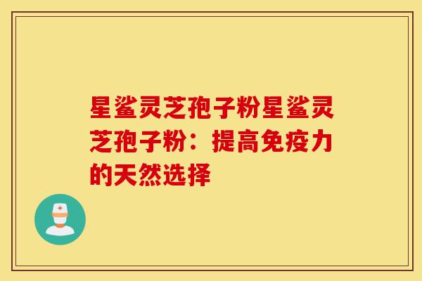 星鲨灵芝孢子粉星鲨灵芝孢子粉：提高免疫力的天然选择-第1张图片-灵芝之家