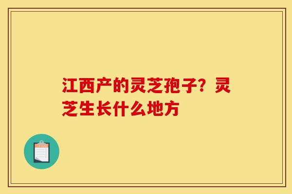 江西产的灵芝孢子?灵芝生长什么地方-第1张图片-灵芝之家 江西产的灵芝孢子?灵芝生长什么地方-第1张图片-灵芝之家