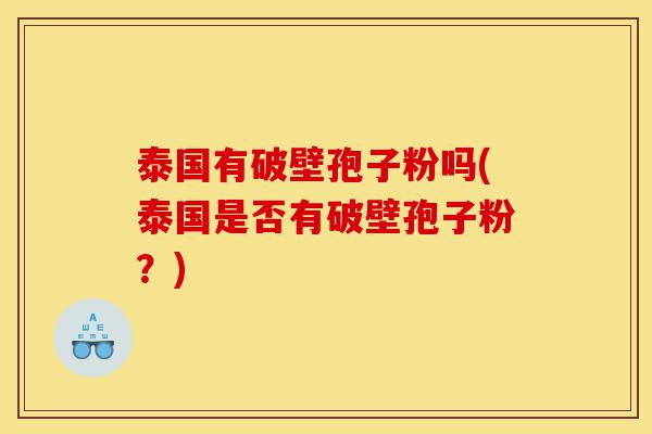 泰国有破壁孢子粉吗(泰国是否有破壁孢子粉？)-第1张图片-灵芝之家