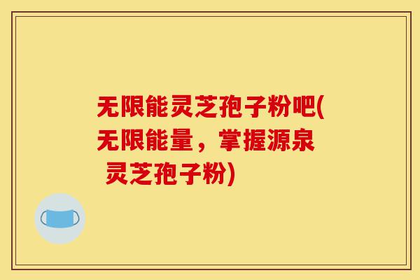 无限能灵芝孢子粉吧(无限能量,掌握源泉 灵芝孢子粉)-第1张图片-灵芝之家 无限能灵芝孢子粉吧(无限能量,掌握源泉 灵芝孢子粉)-第1张图片-灵芝之家