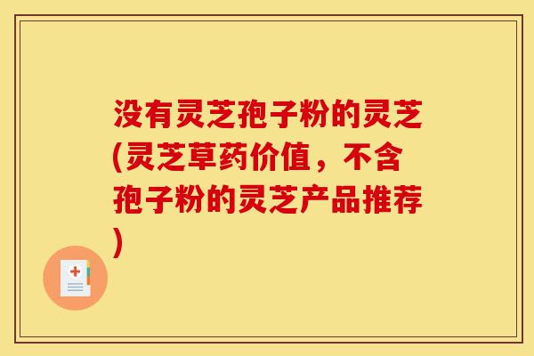 没有灵芝孢子粉的灵芝(灵芝草药价值,不含孢子粉的灵芝产品推荐)-第1张图片-灵芝之家 没有灵芝孢子粉的灵芝(灵芝草药价值,不含孢子粉的灵芝产品推荐)-第1张图片-灵芝之家
