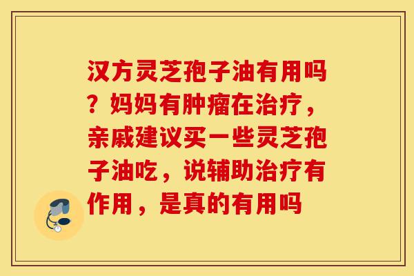 汉方灵芝孢子油有用吗?妈妈有肿瘤在治疗,亲戚建议买一些灵芝孢子油吃,说辅助治疗有作用,是真的有用吗-第1张图片-灵芝之家 汉方灵芝孢子油有用吗?妈妈有肿瘤在治疗,亲戚建议买一些灵芝孢子油吃,说辅助治疗有作用,是真的有用吗-第1张图片-灵芝之家
