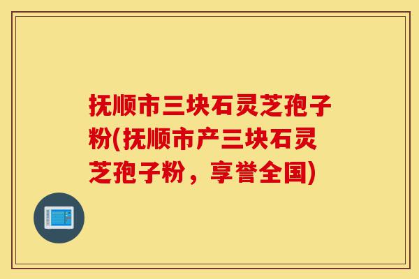 抚顺市三块石灵芝孢子粉(抚顺市产三块石灵芝孢子粉,享誉全国)-第1张图片-灵芝之家 抚顺市三块石灵芝孢子粉(抚顺市产三块石灵芝孢子粉,享誉全国)-第1张图片-灵芝之家