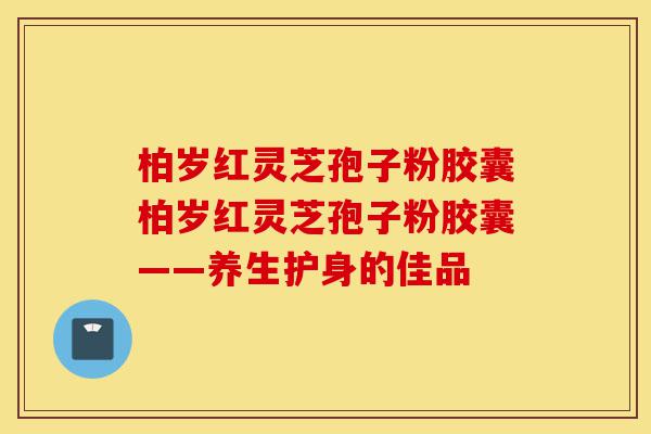 柏岁红灵芝孢子粉胶囊柏岁红灵芝孢子粉胶囊——养生护身的佳品-第1张图片-灵芝之家