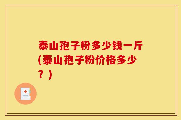 泰山孢子粉多少钱一斤(泰山孢子粉价格多少？)-第1张图片-灵芝之家
