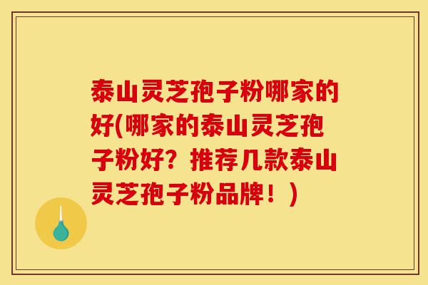 泰山灵芝孢子粉哪家的好(哪家的泰山灵芝孢子粉好?推荐几款泰山灵芝孢子粉品牌!)-第1张图片-灵芝之家 泰山灵芝孢子粉哪家的好(哪家的泰山灵芝孢子粉好?推荐几款泰山灵芝孢子粉品牌!)-第1张图片-灵芝之家