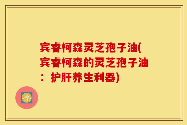 宾睿柯森灵芝孢子油(宾睿柯森的灵芝孢子油:护肝养生利器)-第1张图片-灵芝之家 宾睿柯森灵芝孢子油(宾睿柯森的灵芝孢子油:护肝养生利器)-第1张图片-灵芝之家