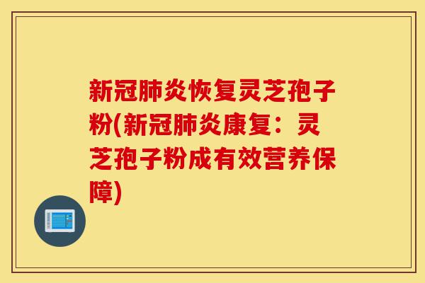 新冠肺炎恢复灵芝孢子粉(新冠肺炎康复:灵芝孢子粉成有效营养保障)-第1张图片-灵芝之家 新冠肺炎恢复灵芝孢子粉(新冠肺炎康复:灵芝孢子粉成有效营养保障)-第1张图片-灵芝之家