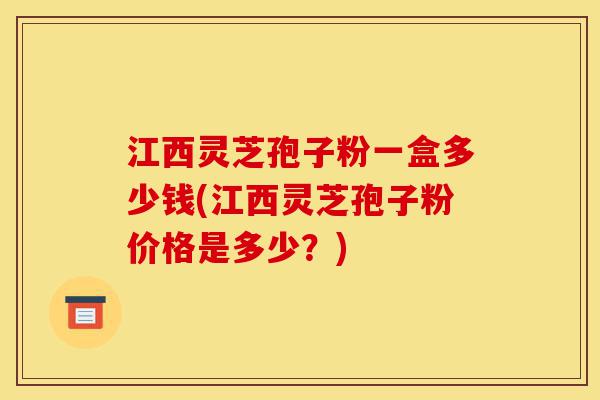 江西灵芝孢子粉一盒多少钱(江西灵芝孢子粉价格是多少?)-第1张图片-灵芝之家 江西灵芝孢子粉一盒多少钱(江西灵芝孢子粉价格是多少?)-第1张图片-灵芝之家