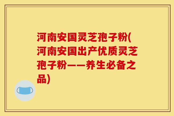 河南安国灵芝孢子粉(河南安国出产优质灵芝孢子粉——养生必备之品)-第1张图片-灵芝之家 河南安国灵芝孢子粉(河南安国出产优质灵芝孢子粉——养生必备之品)-第1张图片-灵芝之家