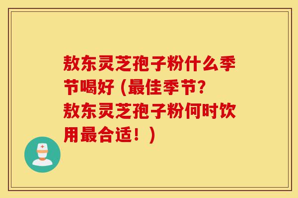 敖东灵芝孢子粉什么季节喝好 (最佳季节?敖东灵芝孢子粉何时饮用最合适!)-第1张图片-灵芝之家 敖东灵芝孢子粉什么季节喝好 (最佳季节?敖东灵芝孢子粉何时饮用最合适!)-第1张图片-灵芝之家