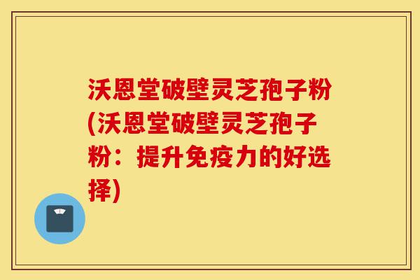 沃恩堂破壁灵芝孢子粉(沃恩堂破壁灵芝孢子粉:提升免疫力的好选择)-第1张图片-灵芝之家 沃恩堂破壁灵芝孢子粉(沃恩堂破壁灵芝孢子粉:提升免疫力的好选择)-第1张图片-灵芝之家
