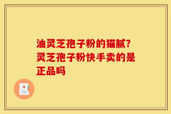 油灵芝孢子粉的猫腻?灵芝孢子粉快手卖的是正品吗-第1张图片-灵芝之家 油灵芝孢子粉的猫腻?灵芝孢子粉快手卖的是正品吗-第1张图片-灵芝之家