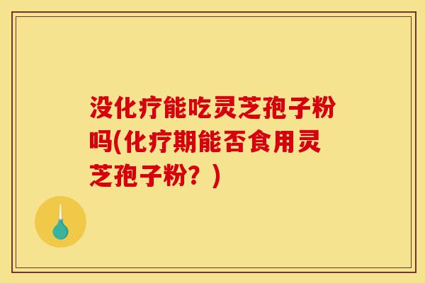 没化疗能吃灵芝孢子粉吗(化疗期能否食用灵芝孢子粉？)-第1张图片-灵芝之家