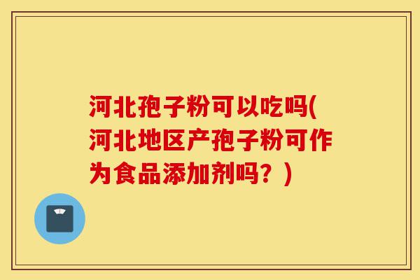 河北孢子粉可以吃吗(河北地区产孢子粉可作为食品添加剂吗?)-第1张图片-灵芝之家 河北孢子粉可以吃吗(河北地区产孢子粉可作为食品添加剂吗?)-第1张图片-灵芝之家