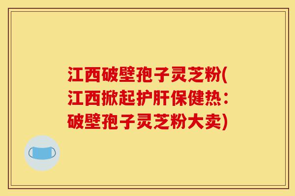 江西破壁孢子灵芝粉(江西掀起护肝保健热:破壁孢子灵芝粉大卖)-第1张图片-灵芝之家 江西破壁孢子灵芝粉(江西掀起护肝保健热:破壁孢子灵芝粉大卖)-第1张图片-灵芝之家