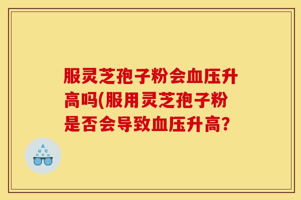 服灵芝孢子粉会血压升高吗(服用灵芝孢子粉是否会导致血压升高?-第1张图片-灵芝之家 服灵芝孢子粉会血压升高吗(服用灵芝孢子粉是否会导致血压升高?-第1张图片-灵芝之家
