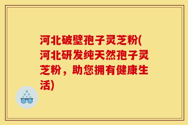 河北破壁孢子灵芝粉(河北研发纯天然孢子灵芝粉,助您拥有健康生活)-第1张图片-灵芝之家 河北破壁孢子灵芝粉(河北研发纯天然孢子灵芝粉,助您拥有健康生活)-第1张图片-灵芝之家