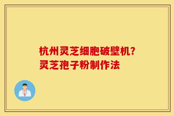 杭州灵芝细胞破壁机？灵芝孢子粉制作法-第1张图片-灵芝之家