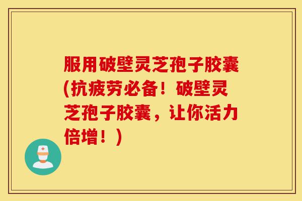 服用破壁灵芝孢子胶囊(抗疲劳必备！破壁灵芝孢子胶囊，让你活力倍增！)-第1张图片-灵芝之家