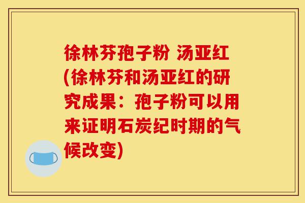 徐林芬孢子粉 汤亚红(徐林芬和汤亚红的研究成果：孢子粉可以用来证明石炭纪时期的气候改变)-第1张图片-灵芝之家
