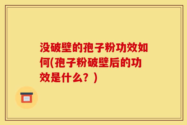 没破壁的孢子粉功效如何(孢子粉破壁后的功效是什么?)-第1张图片-灵芝之家 没破壁的孢子粉功效如何(孢子粉破壁后的功效是什么?)-第1张图片-灵芝之家