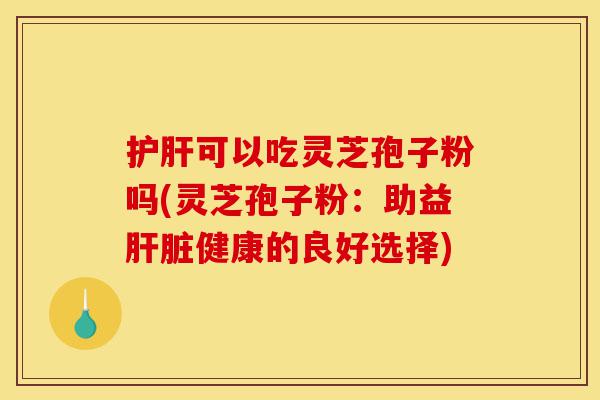 护肝可以吃灵芝孢子粉吗(灵芝孢子粉:助益肝脏健康的良好选择)-第1张图片-灵芝之家 护肝可以吃灵芝孢子粉吗(灵芝孢子粉:助益肝脏健康的良好选择)-第1张图片-灵芝之家