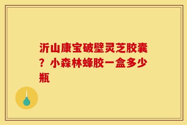 沂山康宝破壁灵芝胶囊?小森林蜂胶一盒多少瓶-第1张图片-灵芝之家 沂山康宝破壁灵芝胶囊?小森林蜂胶一盒多少瓶-第1张图片-灵芝之家