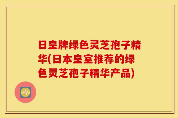 日皇牌绿色灵芝孢子精华(日本皇室推荐的绿色灵芝孢子精华产品)-第1张图片-灵芝之家 日皇牌绿色灵芝孢子精华(日本皇室推荐的绿色灵芝孢子精华产品)-第1张图片-灵芝之家