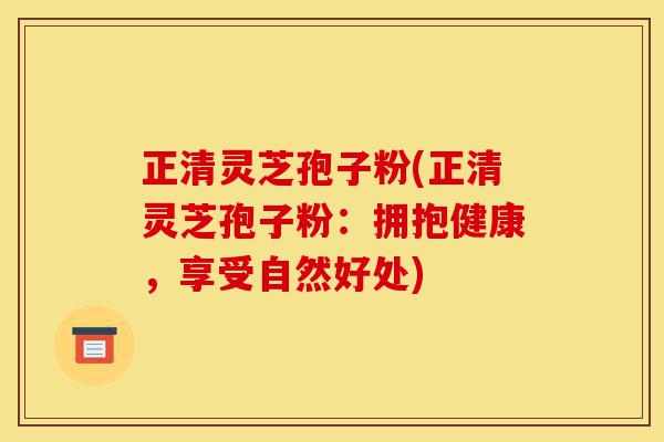 正清灵芝孢子粉(正清灵芝孢子粉：拥抱健康，享受自然好处)-第1张图片-灵芝之家
