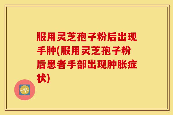 服用灵芝孢子粉后出现手肿(服用灵芝孢子粉后患者手部出现肿胀症状)-第1张图片-灵芝之家 服用灵芝孢子粉后出现手肿(服用灵芝孢子粉后患者手部出现肿胀症状)-第1张图片-灵芝之家