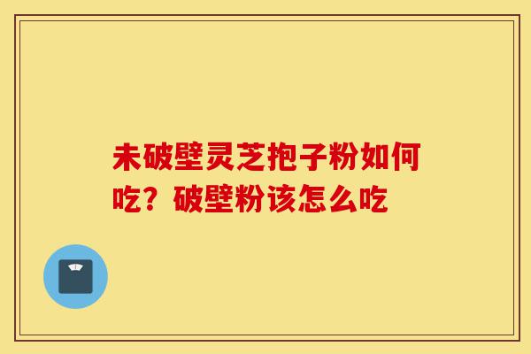 未破壁灵芝抱子粉如何吃?破壁粉该怎么吃-第1张图片-灵芝之家 未破壁灵芝抱子粉如何吃?破壁粉该怎么吃-第1张图片-灵芝之家