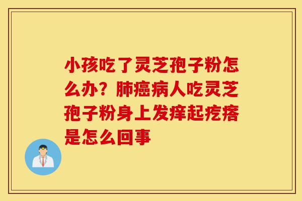 小孩吃了灵芝孢子粉怎么办?肺癌病人吃灵芝孢子粉身上发痒起疙瘩是怎么回事-第1张图片-灵芝之家 小孩吃了灵芝孢子粉怎么办?肺癌病人吃灵芝孢子粉身上发痒起疙瘩是怎么回事-第1张图片-灵芝之家