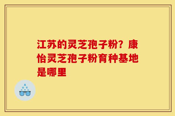 江苏的灵芝孢子粉？康怡灵芝孢子粉育种基地是哪里-第1张图片-灵芝之家